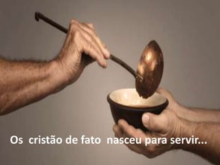 Os cristão de fato nasceu para servir...
 