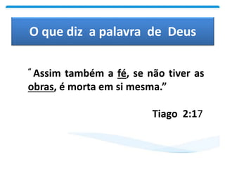 O que diz a palavra de Deus
“ Assim também a fé, se não tiver as
obras, é morta em si mesma.”
Tiago 2:17
 