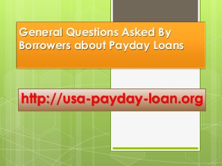 General Questions Asked By
Borrowers about Payday Loans
http://usa-payday-loan.org
 