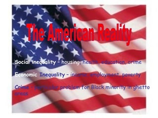 The American Reality Social inequality  –   housing , health, education, crime Economic  Inequality  – income, employment, poverty Crime  – particular problem for Black minority in ghetto areas 