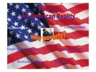 Poverty An American Reality Why poverty? Discrimination Single parent families Unemployment Poor education Welfare cutbacks Low pay 