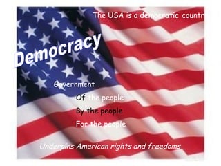 Democracy Government  Of  the people By the people For the people Underpins American rights and freedoms The USA is a  democratic  country 