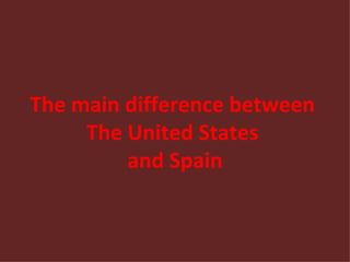 The main difference between  The United States  and Spain 