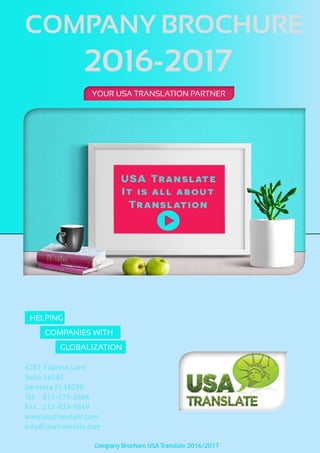 Company Brochure USA Translate 2016/2017
company brochure
2016-2017
www.usatranslate.com
info@usatranslate.com
4281 Express Lane
Suite L6581
Sarasota FL34238
Tel: 813-319-2666
Fax: 212-933-9849
helping
companies with
globalization
Your USA translation partnerYour USA translation partner
 