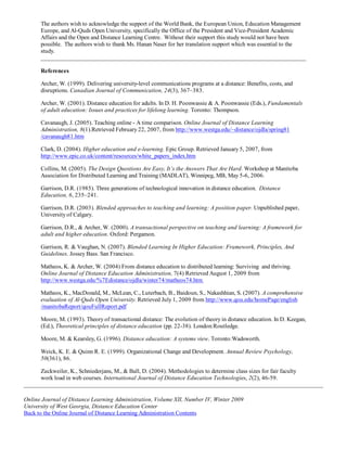 The authors wish to acknowledge the support of the World Bank, the European Union, Education Management
      Europe, and Al-Quds Open University, specifically the Office of the President and Vice-President Academic
      Affairs and the Open and Distance Learning Centre. Without their support this study would not have been
      possible. The authors wish to thank Ms. Hanan Naser for her translation support which was essential to the
      study.


      References

      Archer, W. (1999). Delivering university-level communications programs at a distance: Benefits, costs, and
      disruptions. Canadian Journal of Communication, 24(3), 367–383.

      Archer, W. (2001). Distance education for adults. In D. H. Poonwassie & A. Poonwassie (Eds.), Fundamentals
      of adult education: Issues and practices for lifelong learning. Toronto: Thompson.

      Cavanaugh, J. (2005). Teaching online - A time comparison. Online Journal of Distance Learning
      Administration, 8(1).Retrieved February 22, 2007, from http://www.westga.edu/~distance/ojdla/spring81
      /cavanaugh81.htm

      Clark, D. (2004). Higher education and e-learning. Epic Group. Retrieved January 5, 2007, from
      http://www.epic.co.uk/content/resources/white_papers_index.htm

      Collins, M. (2005). The Design Questions Are Easy, It’s the Answers That Are Hard. Workshop at Manitoba
      Association for Distributed Learning and Training (MADLAT), Winnipeg, MB, May 5-6, 2006.

      Garrison, D.R. (1985). Three generations of technological innovation in distance education. Distance
      Education, 6, 235–241.

      Garrison, D.R. (2003). Blended approaches to teaching and learning: A position paper. Unpublished paper,
      University of Calgary.

      Garrison, D.R., & Archer, W. (2000). A transactional perspective on teaching and learning: A framework for
      adult and higher education. Oxford: Pergamon.

      Garrison, R. & Vaughan, N. (2007). Blended Learning In Higher Education: Framework, Principles, And
      Guidelines. Jossey Bass. San Francisco.

      Matheos, K. & Archer, W. (2004) From distance education to distributed learning: Surviving and thriving.
      Online Journal of Distance Education Administration, 7(4) Retrieved August 1, 2009 from
      http://www.westga.edu/%7Edistance/ojdla/winter74/matheos74.htm

      Matheos, K., MacDonald, M., McLean, C., Luterbach, B., Baidoun, S., Nakashhian, S. (2007). A comprehensive
      evaluation of Al-Quds Open University. Retrieved July 1, 2009 from http://www.qou.edu/homePage/english
      /manitobaReport/qouFullReport.pdf

      Moore, M. (1993). Theory of transactional distance: The evolution of theory in distance education. In D. Keegan,
      (Ed.), Theoretical principles of distance education (pp. 22-38). London:Routledge.

      Moore, M. & Kearsley, G. (1996). Distance education: A systems view. Toronto:Wadsworth.

      Weick, K. E. & Quinn R. E. (1999). Organizational Change and Development. Annual Review Psychology,
      50(361), 86.

      Zuckweiler, K., Schniederjans, M., & Ball, D. (2004). Methodologies to determine class sizes for fair faculty
      work load in web courses. International Journal of Distance Education Technologies, 2(2), 46-59.


Online Journal of Distance Learning Administration, Volume XII, Number IV, Winter 2009
University of West Georgia, Distance Education Center
Back to the Online Journal of Distance Learning Administration Contents
 