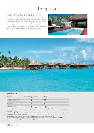 Rangiroa
106 Polinesia
BEACH BUNGALOW WITH JACUZZI 266 286
BEACH SUITE WITH JACUZZI 293 315
DELUXE BEACH BUNGALOW WITH POOL 356 383
VILLA WITH POOL 356 383
JUNIOR SUITE WITH POOL 446 480
OVERWATER BUNGALOW 491 529
PRIMA COLAZIONE AMERICANA INCLUSA NELLE QUOTE. Pranzo € 46 a persona, cena € 86 al giorno a persona.
MAPKIASOF: Per soggiorni combinati con alberghi Sofitel MEZZA PENSIONE GRATUITA in tutte le tipologie (min. 4 notti dal 1/7 al 31/10; min. 3
notti negli altri periodi).
LONG STAY: PAY 2 STAY 3 (pagando 2 notti la terza è gratis incluso prima colazione, o mezza pensione per sistemazione in “Villa with Pod”;
(offerta non cumulabile con altre promozioni).
TRASFERIMENTI: da/per l’aeroporto di Rangiroa (RGI) trasferimenti gratuiti a cura del personale del Resort.
BLU LAGOON:escursione intera giornata in barca nella più famosa laguna della Polinesia, incluso picnic su un motu selvaggio € 100.
PINK SANDS: escursione intera giornata in barca fino alla spiaggia rosa della costa orientale, incluso picnic € 120 a persona.
Kia Ora Resort e SPA (4 stelle sup.)
Situato sulla costa nord-occidentale dell’atollo di Rangiroa, tra le pass di Avatoru
eTiputa, il Kia Ora Resort offre 60 bungalow di ultima generazione: 25 ville con
piscina privata e gazebo, 25 beach bungalow con jacuzzi di cui 3 con anche pic-
cola piscina e giardino privati e 10 overwater bungalow con solarium e accesso
diretto alla laguna.Tutte le camere sono dotate di aria condizionata e ventilatore
a pale. 2 ristoranti, 2 bar e centro SPA con piscina e fitness room. Magnifica posi-
zione e servizio di qualità nella laguna più spettacolare delleTuamotu.
QUOTE INDIVIDUALI
KIA ORA RESORT & SPA DAL 1 APRILE AL 30 GIUGNO DAL 1 LUGLIO AL 31 OTTOBRE
sistemazione E DAL 1 NOVEMBRE AL 31 MARZO 2016 in doppia
in doppia
 