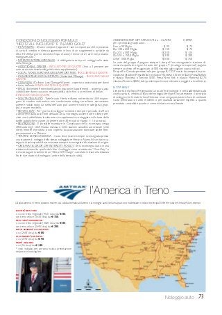73Noleggio auto
CONDIZIONI DI NOLEGGIO FORMULE
“HERTZ ALL INCLUSIVE” E “ALAMO GOLD”
• ETÀ MINIMA - 25 anni compiuti (oppure 21 anni compiuti purché in possesso
di carta di credito e dietro pagamento in loco di un supplemento variabile da
20 a 30 US$ al giorno secondo il tipo di auto). I minori di 21 anni non possono
noleggiare auto.
• PATENTE INTERNAZIONALE - è obbligatoria solo per i noleggi nello stato
della Georgia.
• ADDITIONAL DRIVER - INCLUSO NELLE QUOTE (fino a 3 persone per
auto sono autorizzate alla guida senza supplemento).
• LOCALTAXES, SURCHARGES & AIRPORT FEES - INCLUSI NELLE QUOTE.
• CHILOMETRAGGIO ILLIMITATO (Unlimited Mileage) - INCLUSO NELLE
QUOTE.
• CDW/LDW (Collision Loss Damage Waiver) - copertura assicurativa per danni
e furto dell’auto. È INCLUSA NELLE QUOTE.
• EP/LIS (Extended Protection/Liability Insurance Supplement) - copertura assi-
curativa per danni causati in responsabilità civile fino a un milione di dollari.
È INCLUSA NELLE QUOTE.
• SCELTA DELL’AUTO -Tutte le auto Hertz e Alamo nel territorio USA dispon-
gono di cambio automatico, aria condizionata, airbag, servofreno, servosterzo,
gomme radiali, radio. La scelta dell’auto può avvenire solo per categoria (grup-
po), non per modello.
• RENTAL DAY - Per“giorno di noleggio” si intende sempre il periodo di 24 ore
a decorrere dall’ora di ritiro dell’auto. Se la riconsegna avviene oltre il limite pre-
visto verrà addebitato localmente un supplemento conteggiato sulla base delle
tariffe pubbliche in vigore (in genere oltre 30 minuti di ritardo = 1 ora extra).
• RESTRIZIONI - È possibile transitare in Canada purché la riconsegna venga
effettuata negli USA, Alaska esclusa, o nelle stazioni canadesi autorizzate (vedi
oltre), mentre è proibito e non coperto da assicurazione transitare anche tem-
poraneamente in Messico.
• TERMINI DI RICONSEGNA - l’auto deve essere sempre riconsegnata presso
una stazione di noleggio dello stesso noleggiatore Hertz o Alamo.Alcuni tipi e ca-
tegorie di auto speciali devono essere sempre riconsegnate alla stazione di origine.
• ONE-WAY & DROP-OFF INTERCITY POLICY - Se si riconsegna l’auto in una
stazione diversa da quella del ritiro il noleggio viene considerato “One-Way” e
si dovrà pagare localmente un “Drop-Off Charge”, calcolato in base alla distanza
fra le due stazioni di noleggio (anche della stessa località).
ADDEBITI DROP OFF APPLICATI da ALAMO HERTZ
per i principali gruppi auto: .
Fino a 99 Miglia $ 99 $ 75
Da 100 a 250 Miglia $ 150 $ 75
Da 251 a 500 Miglia $ 250 $ 125
Da 501 a 1500 Miglia $ 300 $ 300
Oltre 1500 Miglia $ 500 $ 750
Le auto del gruppo A pagano sempre il drop off se consegnate in stazione di-
versa da quella di origine. Le auto del gruppo T (e categorie superiori) pagano
sempre un drop off maggiorato di $50 rispetto agli scaglioni sopra indicati.
Drop off in Canada:permessi solo per i gruppi B,C,D,F e solo fra aeroporti e prin-
cipali sedi cittadine. Presa Boston e rilascio Montréal oToronto $225. Presa Buffalo
e rilascio Montréal o Toronto $100. Presa New York e rilascio Montréal $275;
rilascio aToronto $225 (tutti questi importi sono indicativi e soggetti a riconferma).
NOTA BENE
L’importo del drop off è segnalato sul voucher di noleggio e verrà addebitato sulla
vostra carta di credito all’inizio del noleggio.Verificate con attenzione il contratto
di noleggio che firmate in loco. Nel caso in cui venga proposto in loco di cambiare
l’auto prenotata con altro modello o per qualsiasi variazione rispetto a quanto
prenotato controllate quanto vi viene richiesto e cosa firmate.
BOSTON/ NEW YORK
o vv. con treno regionale (4h15’ circa) da € 85;
con treno veloce (3h30’ circa) da € 150.
NEW YORK/ WASHINGTON
o vv. con treno regionale (3h20’ circa) da € 85;
con treno veloce (2h45’ circa) da € 200.
SANTA BARBARA/ LOS ANGELES
o vv. (2h50’ circa) da € 80.
LOS ANGELES/ SAN DIEGO
o vv. (2h45’ circa) da € 90.
MIAMI/ ORLANDO
o vv. (5h circa) da € 140.
* costi indicativi per persona incluso prenotazione
del posto e booking fee.
l’America in Treno
Gli spostamenti in treno possono essere una valida alternativa all’aereo o al noleggio auto. Nella mappa sono evidenziate in rosso le principali linee ferroviarie Amtrak.Alcuni esempi:
 