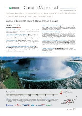 Canada Maple Leaf
Ideato per chi vuol spendere poco senza rinunciare a vedere le più belle città, i boschi e
le cascate del Canada. Include 7 prime colazioni e 3 pranzi.
75Canada
REC - Eastern Panorama EPA002
Montréal Quebec St. Saveur Ottawa Toronto Niagara
9 GIORNI / 7 NOTTI
PARTENZE DI VENERDÌ E DOMENICA
1 giorno, Italia/ Montréal - Partenza con voli di linea per Montreal (via Eu-
ropa).Arrivo e trasferimento in albergo, cena libera e pernottamento all’hotel
Delta Montréal (4 stelle).
2 giorno, Montréal/ Québec City (260 km) - Prima colazione.Al
mattino, giro orientativo della città (la città vecchia, Mount Royal, il Business
District). Nel pomeriggio, partenza in pullman alla volta di Québec City. Pranzo
e cena liberi. Pernottamento all’hotel Hilton Québec (4 stelle).
3 giorno, Québec City - Prima colazione.Al mattino, giro orientativo
della città murata (Place Royale, i Piani di Abramo, la collina del Parlamento, il
Chateau Frontenac). Pomeriggio a disposizione per visite libere. Pranzo e cena
liberi. Pernottamento.
4 giorno, Québec City/ Laurentians/ St. Saveur (310 km) - Pri-
ma colazione. Partenza in tarda mattinata per la bella regione dei monti
Laurentians. Sosta per il pranzo presso una fattoria di bisonti. Nel pomeriggio,
proseguimento per la gradevole cittadina di St. Saveur. Cena libera. Pernotta-
mento all’hotel Manoir St. Saveur (4 stelle).
5 giorno, St. Saveur/ Ottawa (200 km) - Prima colazione. Prosegui-
mento alla volta di Ottawa, con sosta per il pranzo in un rustico Lumberjack
Cabin in mezzo al bosco. In arrivo a Ottawa, breve giro orientativo della città
(Rideau Hall, Rideau Canal, il mercato Byward, il palazzo della Corte Suprema).
Pernottamento all’hotel Lord Elgin (4 stelle).
6 giorno, Ottawa/Toronto (430 km) - Prima colazione. Si parte di
buon mattino per visitare la regione delle “Mille Isole” con una mini-crociera
di circa un’ora. Pranzo e proseguimento perToronto, ove si giunge nel po-
meriggio. Giro orientativo della città (Bay Street, il Financial District, Municipio,
Parlamento e Università,Yonge Street e l’Eaton Center). Cena libera e pernot-
tamento all’hotel HiltonToronto (4 stelle).
7 giorno, Escursione alle Niagara Falls (260 km) - Prima colazione.
Al mattino, partenza per Niagara Falls. Mini-crociera sul battello “Maid-of-the-
Mist” fino ai piedi delle cascate (meteo permettendo). Pranzo in ristorante
panoramico. Sulla via del ritorno, sosta per una passeggiata nelle vie di Niagara-
on-the-Lake, una simpatica e tranquilla cittadina in stile coloniale. Pernottamen-
to aToronto.
8 giorno,Toronto/ Italia - Prima colazione e check-out. Mattina a
disposizione.Trasferimento in aeroporto e partenza per l’Italia con voli di linea.
Pernottamento a bordo.
9 giorno, Italia - Arrivo in Italia.
Con accompagnatore locale
multilingue che parla italiano.
5, 12, 19, 26 GIUGNO, 4, 11, 18, 25 SETTEMBRE 1.625 910 1.200 585
3, 10, 17, 24, 31 LUGLIO, 7, 9, 14, 21, 28 AGOSTO 2.000 1.195 1.200 585
Bambino = min. 5 max 11 anni in camera con 2 adulti; *SoloTour = senza la porzione aerea.
Supplemento camera singola € 520.Terzo adulto in doppia uso tripla riduzione € 330. per camera. CON AIR CANADA / LUFTHANSA /
BRITISH AIRWAYS quote valide da tutti gli aeroporti Nord e Centro Italia serviti dai singoli vettori. CON AIR FRANCE-KLM quote valide da
tutti gli aeroporti Nord e Centro Italia serviti dai singoli vettori.Voli diretti ALITALIA da Milano e Roma supp. € 100; da Sud Italia e isole
supp. € 190. Quota gestione pratica € 70 adulti e bambini dai 2 anni in poi. TASSE AEROPORTUALI (circa): € 380.
QUOTE INDIVIDUALI
in doppia SOLO TOUR*
da Milano e Roma adulto bambino adulto bambino
St. Saveur
 