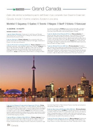 80 Canada
Grand Canada
16 GIORNI / 14 NOTTI
PARTENZE DI SABATO E LUNEDÌ
1 giorno, Italia/ Montréal - Partenza con voli di linea per Montreal
(via Europa). Arrivo e trasferimento in albergo. Cena libera e pernottamento
all’hotel Delta Montreal (4 stelle).
2 giorno, Montréal - Prima colazione. Giro orientativo della città
(la città vecchia, Mount Royal il Business District). Pomeriggio a disposizione.
Pranzo e cena liberi, pernottamento.
3 giorno, Montréal/ Lac Delage (285 km) - Prima colazione. Partenza
in pullman attraverso i monti Appalachi settentrionali. Sosta per il pranzo in un
tipico Sugar Shack. Nel pomeriggio si raggiunge il resort sulle rive del lago.
Tempo a disposizione per relax ed attività ricreative previste dal resort
(passeggiate nel verde, noleggio di biciclette, canoe, kayak, pedalò, piscina
scoperta, ecc.). Cena e pernottamento all’hotel Manoir Lac Delage (4 stelle).
4 giorno, Lac Beauport/ Laurentides/ Saguenay (195 km) - Prima
colazione. Intera giornata a contatto con la natura all’interno della Riserva Na-
turale Laurentides. Dopo breve istruzione a cura dei ranger del parco, equipaggia-
ti con stivaloni e copricapo effettuerete un trekking a piedi attraverso la foresta
e di seguito un giro in canoa “Rabaska”. Pranzo picnic.All’imbrunire, sempre
scortati da guide naturalistiche, si sosta presso un punto di osservazione in attesa
dell’orso bruno.Al termine trasferimento in albergo. Cena libera e pernottamen-
to all’hotel Delta Saguenay (4 stelle).
5 giorno, Balene e Québec City (385 km) - Prima colazione. Parten-
za di buon mattino dal fiordo di Saguenay alla volta del villaggio diTadoussac,
sulle rive del San Lorenzo. Mini-crociera in battello sul fiume per avvistare i
branchi di balene Rorqual e Beluga.Al termine, si attraversa in pullman la regio-
ne collinare di Charlevoix. Pranzo allo storico Manoir Richelieu e prosegui-
mento nel pomeriggio lungo la costa di Beaupré alla volta di Québec City.
Cena libera e pernottamento all’hotel Delta Québec (4 stelle).
6 giorno, Québec City/ Ottawa (475 km) - Prima colazione.Al
mattino, giro della città murata (Place Royale, i Piani di Abramo, la collina del
Parlamento, il Chateau Frontenac).Al termine, partenza in pullman per St.
Prosper e visita ad una fattoria di bisonti. Questi animali simbolo delle praterie,
cacciati e venerati dagli indiani, sono oggi allevati in fattorie modello, dopo aver
rischiato la totale estinzione nel secolo scorso. Pranzo tipico in fattoria. Nel
pomeriggio si prosegue in pullman alla volta di Ottawa. Cena libera e pernotta-
mento all’hotel Lord Elgin (4 stelle).
7 giorno, Ottawa/Toronto (400 km) - Prima colazione.Al mattino,
giro orientativo della capitale del Canada (Rideau Hall, Rideau Canal, la National
Gallery e il Museo della Civilizzazione).Al termine, proseguimento nella
regione delle “Mille Isole” e mini-crociera di circa un’ora in quello che gli indiani
chiamavano “il giardino del Grande Spirito”. Proseguimento perToronto e giro
orientativo della città (Bay Street, Financial District, Municipio, Parlamento e
Università,Yonge Street e l’Eaton Center). Pranzo e cena liberi, pernottamento
all’hotel Eaton Chelsea (4 stelle).
8 giorno, Escursione alle Niagara Falls (260 km) - Prima colazione.
Escursione a Niagara Falls con pranzo in ristorante panoramico. Mini-crociera
sul battello “Maid-of-the-Mist” fino ai piedi delle cascate (meteo permettendo).
Tempo a disposizione presso le cascate e, sulla via del ritorno, sosta per una
passeggiata nelle vie di Niagara-on-the-Lake, una simpatica e tranquilla cittadina
in stile coloniale. Cena libera. Pernottamento aToronto.
9 giorno,Toronto/ Calgary (in aereo) - Prima colazione.Trasferimento
in aeroporto e volo per Calgary.Arrivo nel pomeriggio e trasferimento in al-
bergo. Pranzo e cena liberi, pernottamento all’hotel Delta BowValley (4 stelle).
Dalle città dell’est ai bellissimi parchi dell’Ovest. Il più completo tour Coast to Coast del
Canada. Include 14 prime colazioni, 8 pranzi e una cena.
Montréal Saguenay Quebec Toronto Niagara Banff Victoria Vancouver
 