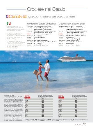 97Caraibi
• PRESENZA A BORDO DI
UNCOMMISSARIO DI LINGUA
ITALIANA; MENU E PROGRAMMI
GIORNALIERI IN ITALIANO.
• IL PACCHETTO INCLUDE LA
CROCIERA IN PENSIONE
COMPLETA + 2 PERNOTTAMENTI
CON PRIMA COLAZIONE IN
HOTEL A MIAMI
• È POSSIBILE UTILIZZARE IL
PACCHETTO COME ESTENSIONE
A QUALSIASI VIAGGIO DEGLI
STATI UNITI (BASTA AGGIUNGERE
LA TARIFFA AEREA DI
COLLEGAMENTO)
M/N GLORY - partenze ogni SABATO da Miami
Crociera nei Caraibi Occidentali
10 GIORNI / 2 NOTTI A MIAMI + 7 IN CROCIERA
GIOVEDÌ Arrivo a Miami, pernottamento e
prima colazione hotel Circa39
VENERDÌ Miami, giornata libera, pernottamento
e prima colazione hotel Circa39
SABATO Imbarco sulla nave e partenza
DOMENICA In navigazione
LUNEDÌ Cozumel (Messico)
MARTEDÌ Belize
MERCOLEDÌ Isla Roatàn (Honduras)
GIOVEDÌ Grand Cayman (o Costa Maya, Messico)
VENERDÌ In navigazione
SABATO Arrivo a Miami e sbarco
Crociera nei Caraibi Orientali
10 GIORNI / 2 NOTTI A MIAMI + 7 IN CROCIERA
GIOVEDÌ Arrivo a Miami, pernottamento e
prima colazione hotel Circa39
VENERDÌ Miami, giornata libera, pernottamento
e prima colazione hotel Circa39
SABATO Imbarco sulla nave e partenza
DOMENICA Half Moon Key (o Nassau, Bahamas)
LUNEDÌ In navigazione
MARTEDÌ St.Thomas (IsoleVergini)
MERCOLEDÌ San Juan (Puerto Rico)
GIOVEDÌ Grand Turk (Turks & Caicos)
VENERDÌ In navigazione
SABATO Arrivo a Miami e sbarco
ISTRUZIONI PER L’USO
Tutte le cabine dispongono di letto matri-
moniale o due letti singoli e di bagno con
doccia.Sono disponibili cabine famiglia con
uno/ due sofa-bed. Supplemento singola e
quote bambini su richiesta. Carnival appli-
ca restrizioni particolari per i minori di 21
anni (che devono alloggiare in cabina con
almeno un genitore o maggiore di 25 anni,
salvo le coppie regolarmente sposate) e
accetta a bordo donne in stato interessan-
te solo se entro la 24a settimana di gravi-
danza al termine della crociera e neonati
solo se superiori ai 6 mesi di vita.
Le navi salpano dal porto di Miami (termi-
nal D/E) alle ore 16. Check-in per l’imbar-
co dalle 12 alle 14:30; è consigliata la com-
pilazione on-line del “Fun-Pass” sul sito
www.carnival.com/mycruise che consente
un imbarco più rapido ed evita la compila-
zione dei formulari alla stazione marittima.
PARTENZA CROCIERA CARAIBI OCCIDENTALI
DELLA NAVE PER PERSONA IN CABINA INTERNA
SABATO CON LETTI BASSI
11-APR 570
25-APR 570
9-MAG 600
23-MAG 700
6-GIU 820
20-GIU 870
4-LUG 870
18-LUG 870
1-AGO 810
15-AGO 710
29-AGO 575
12-SET 540
26-SET 540
10-OTT 540
24-OTT 540
PARTENZA CROCIERA CARAIBI ORIENTALI
DELLA NAVE PER PERSONA IN CABINA INTERNA
SABATO CON LETTI BASSI
4-APR 685
18-APR 605
2-MAG 620
16-MAG 635
30-MAG 815
13-GIU 915
27-GIU 915
11-LUG 915
25-LUG 895
8-AGO 820
22-AGO 710
5-SET 575
19-SET 575
3-OTT 575
17-OTT 575
Tasse Portuali nette:€ 250;Forfait mance obbligatorie € 69 a persona.Sistemazione in cabina esterna suppl.€ 140 per persona;in cabina esterna
balcony, Crociere Caraibi Occidentali € 330; Crociere Caraibi Orientali € 360 per persona.
Crociere nei Caraibi
 
