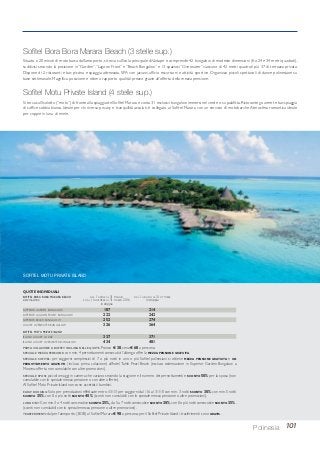 101Polinesia
Soﬁtel Bora Bora Marara Beach (3 stelle sup.)
Situato a 20 minuti di motobarca dall’aeroporto, si trova sull’isola principale diVaitape e comprende 42 bungalow di modeste dimensioni (fra 24 e 34 metri quadrati),
suddivisi secondo la posizione in “Garden”,“Lagoon Front” e “Beach Bungalow” e 13 spaziosi “Overwater” ciascuno di 42 metri quadrati più 37 di terrazza privata.
Dispone di 2 ristoranti e bar, piscina e spiaggia attrezzata, SPA con jacuzzi, ufficio escursioni e attività sportive. Organizza piccoli spettacoli di danze polinesiane su
base settimanale. Magnifica posizione e ottimo rapporto qualità/ prezzo grazie all’offerta della mezza pensione.
Soﬁtel Motu Private Island (4 stelle sup.)
Si trova sull’isolotto (“motu”) di fronte alla spiaggia del Sofitel Marara e conta 31 esclusivi bungalow immersi nel verde o su palafitta.Ristorante gourmet e bar,spiaggia
di soffice sabbia bianca. Ideale per chi ricerca privacy e tranquillità assoluti, è collegato al Sofitel Marara con un servizio di motobarche.Atmosfera romantica ideale
per coppie in luna di miele.
SUPERIOR GARDEN BUNGALOW 187 214
SUPERIOR LAGOON FRONT BUNGALOW 222 242
SUPERIOR BEACH BUNGALOW 252 274
LUXURY OVERWATER BUNGALOW 326 364
SOFITEL MOTU PRIVATE ISLAND
ISLAND LUXURY LODGE 337 371
ISLAND LUXURY OVERWATER BUNGALOW 434 481
PRIMA COLAZIONE A BUFFET INCLUSA NELLE QUOTE. Pranzo € 38, cena € 68 a persona.
SPECIALE MEZZA PENSIONE: con min. 4 pernottamenti consecutivi l’albergo offre la MEZZA PENSIONE GRATUITA.
SPECIALE SOFITEL: per soggiorni complessivi di 7 o più notti in uno o più Sofitel polinesiani si ottiene MEZZA PENSIONE GRATUITA e UN
PERNOTTAMENTO GRATUITO (incluso prima colazione) all’hotel Tahiti Pearl Beach (escluso sistemazione in Superior Garden Bungalow a
Moorea; offerta non cumulabile con altre promozioni).
SPECIALE SPOSI: piccoli omaggi in camera che variano secondo la stagione e il numero dei pernottamenti e SCONTO 50% per la sposa (non
cumulabile con lo speciale mezza pensione o con altre offerte).
Al Sofitel Motu Private Island non sono accettati i bambini.
EARLY BOOKING: Solo per prenotazioni effettuate entro il 31/3 per soggiorni dal 1/6 al 31/10 con min. 3 notti SCONTO 30%, con min. 5 notti
SCONTO 35%, con 8 o più notti SCONTO 40%, (sconti non cumulabili con lo speciale mezza pensione o altre promozioni).
LONG STAY:Con min.3 o 4 notti consecutive SCONTO 25%, da 5 a 7 notti consecutive SCONTO 30%,con 8 o più notti consecutive SCONTO 35% ,
(sconti non cumulabili con lo speciale mezza pensione o altre promozioni).
TRASFERIMENTI: da/per l’aeroporto (BOB) al Sofitel Marara € 98 a persona; per il Sofitel Private Island i trasferimenti sono GRATIS.
QUOTE INDIVIDUALI
SOFITEL BORA BORA MARARA BEACH DAL 1 APRILE AL 31 MAGGIO DAL 1 GIUGNO AL 31 OTTOBRE
sistemazione E DAL 1 NOVEMBRE AL 31 MARZO 2016 in doppia
in doppia
SOFITEL MOTU PRIVATE ISLAND
 