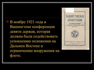 В ноябре 1921 года в Вашингтоне конференция девяти держав, которая должна была содействовать успокоению положения на Дальнем Востоке и ограничению вооружения на флоте.  