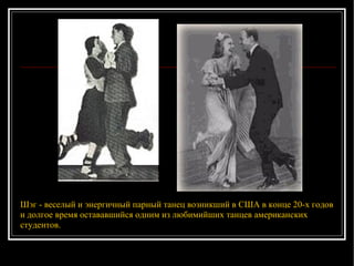 Шэг - веселый и энергичный парный танец возникший в США в конце 20-х годов и долгое время остававшийся одним из любимийших танцев американских студентов. 