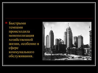 Быстрыми темпами происходила монополизация хозяйственной жизни, особенно в сфере коммунального обслуживания.  