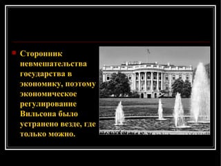 Сторонник невмешательства государства в экономику, поэтому экономическое регулирование Вильсона было устранено везде, где только можно.  