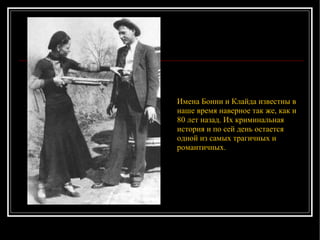Имена Бонни и Клайда известны в наше время наверное так же, как и  80  лет назад. Их криминальная история и по сей день остается одной из самых трагичных и романтичных.  
