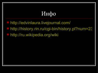 Инфо  http :// edvinlaura.livejournal.com /   http://history.rin.ru/cgi-bin/history.pl?num=2324 http://ru.wikipedia.org/wiki 