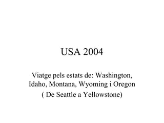 USA 2004

 Viatge pels estats de: Washington,
Idaho, Montana, Wyoming i Oregon
    ( De Seattle a Yellowstone)
 