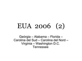 EUA 2006 (2)
   Geòrgia – Alabama – Florida –
Carolina del Sud – Carolina del Nord –
     Virgínia – Washington D.C.
              Tennessee
 