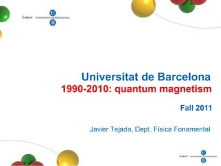 Universitat de Barcelona
1990-2010: quantum magnetism
                                 Fall 2011

     Javier Tejada, Dept. Física Fonamental
 