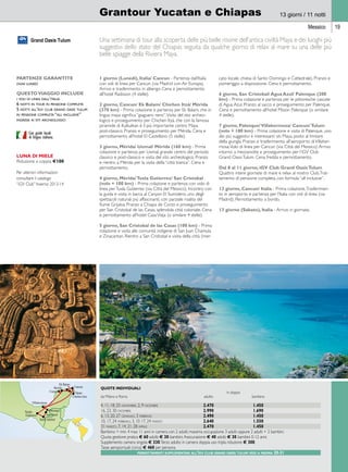 Grantour Yucatan e Chiapas 
13 giorni / 11 notti 
Messico 19 
Una settimana di tour alla scoperta delle più belle rovine dell’antica civiltà Maya e dei luoghi più 
suggestivi dello stato del Chiapas seguita da qualche giorno di relax al mare su una delle più 
belle spiagge della Riviera Maya. 
1 giorno (Lunedì), Italia/ Cancun - Partenza dall’Italia 
con voli di linea per Cancun (via Madrid con Air Europa). 
Arrivo e trasferimento in albergo. Cena e pernottamento 
all’hotel Radisson (4 stelle). 
2 giorno, Cancun/ Ek Balam/ Chichen Itzà/ Mérida 
(370 km) - Prima colazione e partenza per Ek Balam, che in 
lingua maya significa “giaguaro nero”. Visita del sito archeo-logico 
e proseguimento per Chichen Itzà, che con la famosa 
piramide di Kulkulkan è il più importante centro Maya 
post-classico. Pranzo e proseguimento per Mérida. Cena e 
pernottamento all’hotel El Castellano (5 stelle). 
3 giorno, Mérida/ Uxmal/ Mérida (160 km) - Prima 
colazione e partenza per Uxmal, grande centro del periodo 
classico e post-classico e visita del sito archeologico. Pranzo 
e rientro a Mérida per la visita della “città bianca”. Cena e 
pernottamento. 
4 giorno, Mérida/ Tuxla Gutierrez/ San Cristobal 
(volo + 100 km) - Prima colazione e partenza con volo di 
linea per Tuxla Gutierrez (via Città del Messico). Incontro con 
la guida e visita in barca al Canyon El Sumidero, uno degli 
spettacoli naturali più affascinanti, con parziale risalita del 
fiume Grijalva. Pranzo a Chiapa de Corzo e proseguimento 
per San Cristobal de las Casas, splendida città coloniale. Cena 
e pernottamento all’hotel Casa Vieja (o similare 4 stelle). 
5 giorno, San Cristobal de las Casas (100 km) - Prima 
colazione e visita alle comunità indigene di San Juan Chamula 
e Zinacantan. Rientro a San Cristobal e visita della città (mer-cato 
locale, chiesa di Santo Domingo e Cattedrale). Pranzo e 
pomeriggio a disposizione. Cena e pernottamento. 
6 giorno, San Cristobal/ Agua Azul/ Palenque (200 
km) - Prima colazione e partenza per le pittoresche cascate 
di Agua Azul. Pranzo al sacco e proseguimento per Palenque. 
Cena e pernottamento all’hotel Mision Palenque (o similare 
4 stelle). 
7 giorno, Palenque/ Villahermosa/ Cancun/ Tulum 
(volo + 180 km) - Prima colazione e visita di Palenque, uno 
dei più suggestivi e interessanti siti Maya, posto al limitare 
della giungla. Pranzo e trasferimento all’aeroporto di Villaher-mosa. 
Volo di linea per Cancun (via Città del Messico). Arrivo 
intorno a mezzanotte e proseguimento per l’iGV Club 
Grand Oasis Tulum. Cena fredda e pernottamento. 
Dal 8 al 11 giorno, iGV Club Grand Oasis Tulum 
Quattro intere giornate di mare e relax al nostro Club. Trat-tamento 
di pensione completa, con formula “all inclusive”. 
12 giorno, Cancun/ Italia - Prima colazione. Trasferimen-to 
in aeroporto e partenza per l’Italia con voli di linea (via 
Madrid). Pernottamento a bordo. 
13 giorno (Sabato), Italia - Arrivo in giornata. 
Quote individuali 
in doppia 
da Milano e Roma adulto bambino 
4, 11, 18, 25 novembre, 2, 9 dicembre 2.470 1.450 
16, 23, 30 dicembre 2.990 1.690 
6, 13, 20, 27 gennaio, 3 febbraio 2.490 1.450 
10, 17, 24 febbraio, 3, 10 17, 24 marzo 2.640 1.550 
31 marzo, 7, 14, 21, 28 aprile 2.470 1.450 
Bambino = min. 4 max 11 anni in camera con 2 adulti; massima occupazione 3 adulti oppure 2 adulti + 2 bambini. 
Quota gestione pratica e 60 adulti; e 30 bambini. Assicurazione e 40 adulti; e 30 bambini 0-12 anni. 
Supplemento camera singola e 330. Terzo adulto in camera doppia uso tripla riduzione e 300. 
Tasse aeroportuali: (circa) e 460 per persona. 
pernottamenti supplementari all’igv club grand oasis tulum vedi a pagina 20-21 
Grand Oasis Tulum 
PARTENZE GARANTITE 
ogni lunedì 
questo viaggio INCLUDe 
i voli di linea dall’italia 
6 notti in tour in pensione completa 
5 notti all’igv club grand oasis tulum 
in pensione completa “all inclusive” 
ingressi ai siti archeologici 
Tulum 
luna di miele 
Riduzione a coppia €100 
Per ulteriori informazioni 
consultare il catalogo 
“iGV Club” Inverno 2013-14 
Agua Azul 
Ek Balam 
Con guide locali 
di lingua italiana. 
 