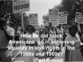 How far did black Americans  go in achieving equality in civil rights in the 1950s and 1960s? (Part I) 