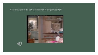 • The teenagers of the USA used to watch Tv programs as “ALF” 
 