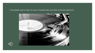 • The people used to listen to music of acetato disc and other instrumen electronic. 
 