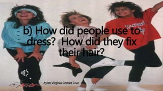 b) How did people use to 
dress? How did they fix 
their hair? 
Aylen Virginia Gomez Cruz 
 