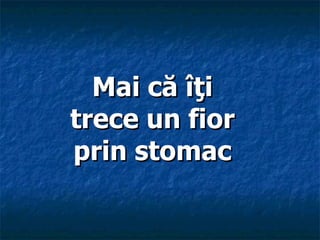 Mai că îţi
trece un fior
prin stomac
 