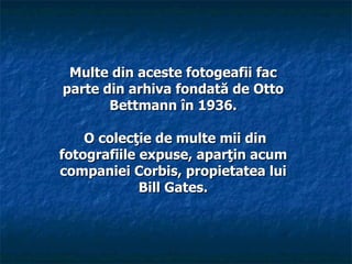Multe din aceste fotogeafii fac
parte din arhiva fondată de Otto
       Bettmann în 1936.

    O colecţie de multe mii din
fotografiile expuse, aparţin acum
companiei Corbis, propietatea lui
             Bill Gates.
 