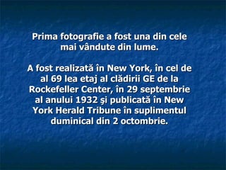 Prima fotografie a fost una din cele
       mai vândute din lume.

A fost realizată în New York, în cel de
   al 69 lea etaj al clădirii GE de la
Rockefeller Center, în 29 septembrie
  al anului 1932 şi publicată în New
 York Herald Tribune în suplimentul
      duminical din 2 octombrie.
 