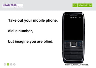Take out your mobile phone,

dial a number,

but imagine you are blind.




                              Krajnc E., Feiner J., Schmidt S.
 