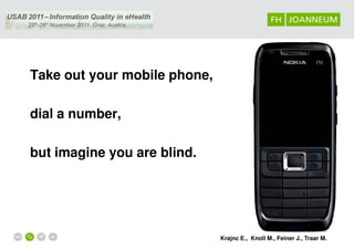 Take out your mobile phone,

dial a number,

but imagine you are blind.




                              Krajnc E., Knoll M., Feiner J., Traar M.
 
