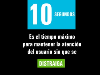 10         SEGUNDOS



   Es el tiempo máximo
para mantener la atención
  del usuario sin que se
      DISTRAIGA
 