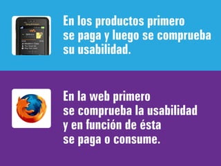 En los productos primero
se paga y luego se comprueba
su usabilidad.


En la web primero
se comprueba la usabilidad
y en función de ésta
se paga o consume.
 