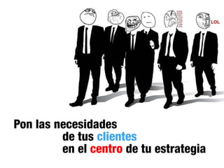 Pon las necesidades
         de tus clientes
         en el centro de tu estrategia
 