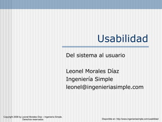 Usabilidad Del sistema al usuario Leonel Morales Díaz Ingeniería Simple [email_address] Copyright 2008 by Leonel Morales Díaz – Ingeniería Simple. Derechos reservados Disponible en: http://www.ingenieriasimple.com/usabilidad 