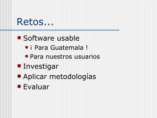 Retos... <ul><li>Software usable </li></ul><ul><ul><li>¡ Para Guatemala ! </li></ul></ul><ul><ul><li>Para nuestros usuario...