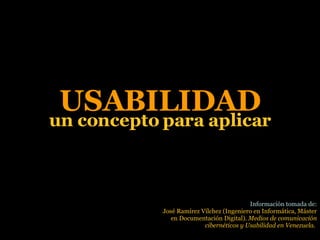 USABILIDAD un concepto para aplicar Información tomada de: José Ramírez Vílchez (Ingeniero en Informática, Máster en Documentación Digital).  Medios de comunicación cibernéticos y Usabilidad en Venezuela.  