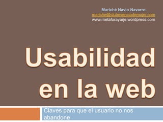 Usabilidad en la web Claves para que el usuario no nos abandone Mariché Navío Navarro mariche@clubesenciademujer.com www.metaforayarje.wordpress.com 