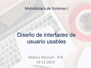 Metodología de Sistemas I 
Diseño de interfaces de 
usuario usables 
Débora Moriset - 4°B 
18-11-2014 
 