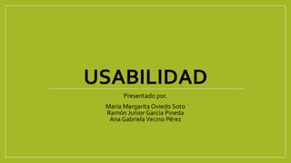 USABILIDAD
Presentado por.
Maria Margarita Oviedo Soto
Ramón Junior García Pineda
Ana GabrielaVecino Pérez
 