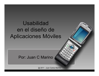 Usabilidad
  en el diseño de
Aplicaciones Móviles


   Por: Juan C Marino

             @ 2011 - Juan Carlos Marino
 