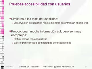 Pruebas accesibilidad con usuarios


     Similares a los tests de usabilidad:
        o Observación de usuarios reales m...