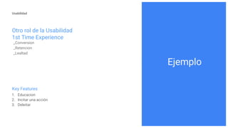 Otro rol de la Usabilidad
1st Time Experience
Key Features
1. Educacion
2. Incitar una acción
3. Deleitar
_Conversion
_Retencion
_Lealtad
Usabilidad
UnderstandingEjemplo
 