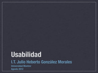 Usabilidad
I.T. Julio Heberto González Morales
Universidad Montrer
Agosto 2012
 