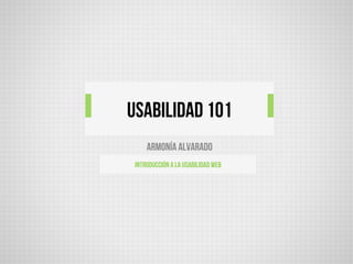 Armonía Alvarado
Introducción a la usabilidad web
USABILIDAD 101
 