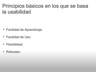 Principios básicos en los que se basa
la usabilidad
• Facilidad de Aprendizaje.
• Facilidad de Uso.
• Flexibilidad.
• Robustez.
 