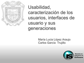 Usabilidad,
caracterización de los
usuarios, interfaces de
usuario y sus
generaciones
María Lucia López Araujo
Carlos García Trujillo
 